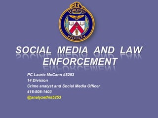SOCIAL MEDIA AND LAW
ENFORCEMENT
PC Laurie McCann #5253
14 Division
Crime analyst and Social Media Officer
416-808-1403
@analyzethis5253
 
