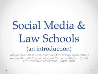 Social Media &
Law Schools
(an introduction)
Professor Michele Pistone, Villanova Law School @profpistone
Andrew Brandt, Director, Moorad Center for Study of Sports
Law, Villanova Law School @adbrandt

 