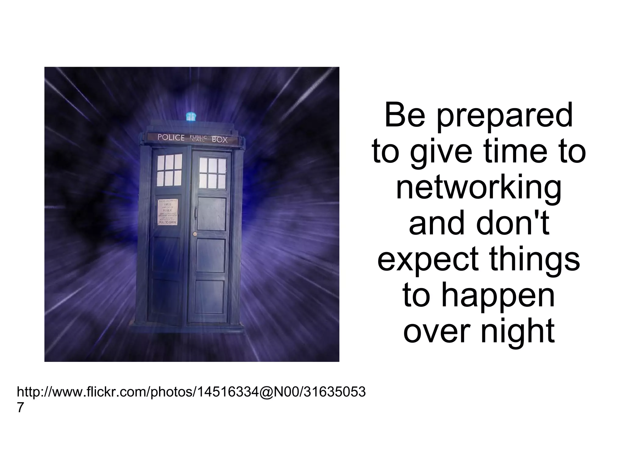 Be prepared to give time to networking and don't expect things to happen over night http://www.flickr.com/photos/14516334@N00/316350537 