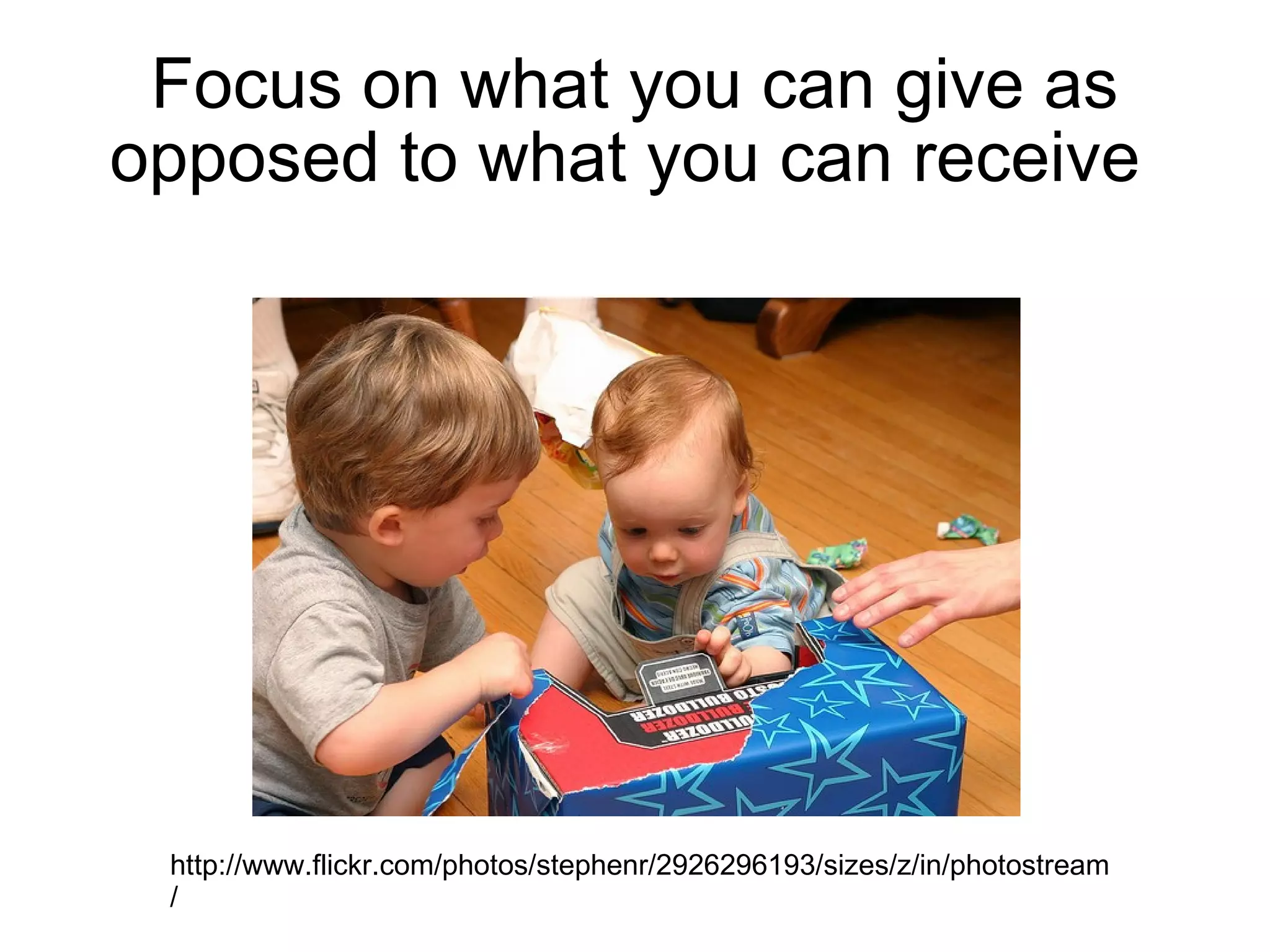 Focus on what you can give as opposed to what you can receive  http://www.flickr.com/photos/stephenr/2926296193/sizes/z/in/photostream/ 