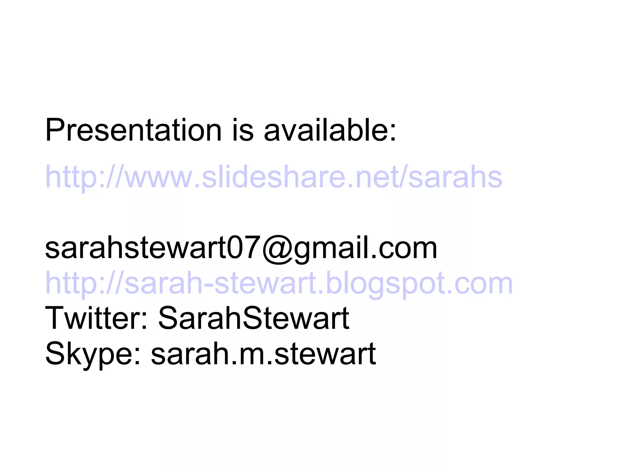 Presentation is available: http://www.slideshare.net/sarahs   [email_address] http://sarah-stewart.blogspot.com Twitter: SarahStewart Skype: sarah.m.stewart 