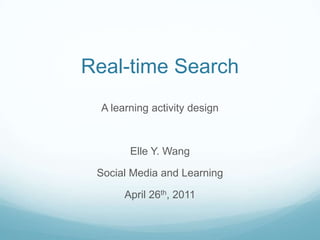 Real-time Search A learning activity design Elle Y. Wang Social Media and Learning April 26th, 2011 