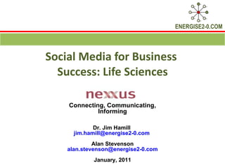 Social Media for Business  Success: Life Sciences Connecting, Communicating, Informing Dr. Jim Hamill  [email_address]   Alan Stevenson [email_address] January, 2011 