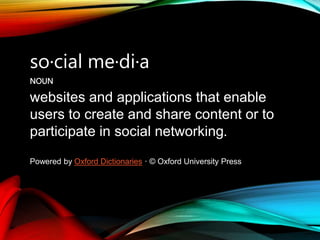so·cial me·di·a
NOUN
websites and applications that enable
users to create and share content or to
participate in social networking.
Powered by Oxford Dictionaries · © Oxford University Press
 