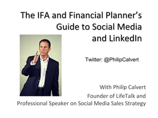 The IFA and Financial Planner’sThe IFA and Financial Planner’s
Guide to Social MediaGuide to Social Media
and LinkedInand LinkedIn
With Philip Calvert
Founder of LifeTalk and
Professional Speaker on Social Media Sales Strategy
Twitter: @PhilipCalvert
 