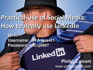 Practical Use of Social Media:Practical Use of Social Media:
How toHow to ReallyReally use LinkedInuse LinkedIn
Philip Calvert
www.philipcalvert.com
Wi-fi:Wi-fi:
Username: DFA-guest1Username: DFA-guest1
Password: JCcj0807Password: JCcj0807
 