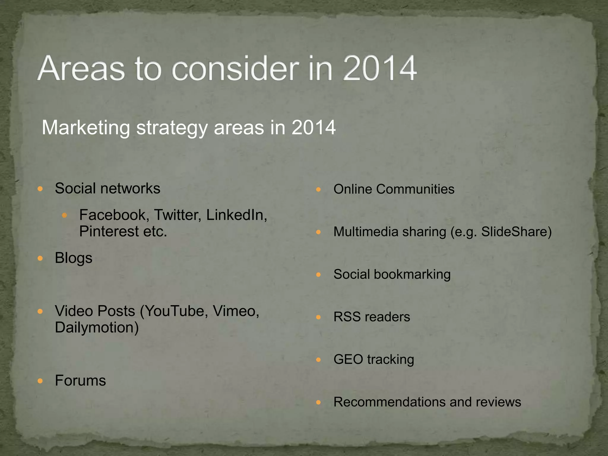 Marketing strategy areas in 2014
 Social networks



Online Communities



Multimedia sharing (e.g. SlideShare)



Social bookmarking



RSS readers



GEO tracking



Recommendations and reviews

 Facebook, Twitter, LinkedIn,

Pinterest etc.
 Blogs

 Video Posts (YouTube, Vimeo,

Dailymotion)

 Forums

 