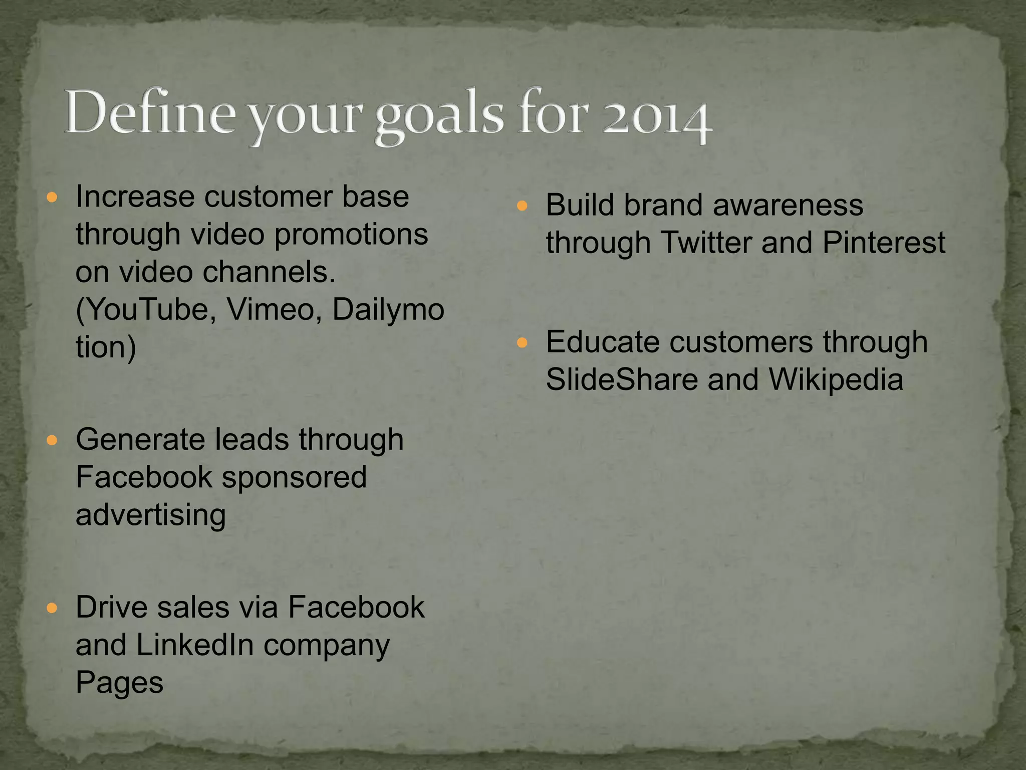  Increase customer base

through video promotions
on video channels.
(YouTube, Vimeo, Dailymo
tion)

 Build brand awareness

through Twitter and Pinterest
 Educate customers through

SlideShare and Wikipedia
 Generate leads through

Facebook sponsored
advertising
 Drive sales via Facebook

and LinkedIn company
Pages

 
