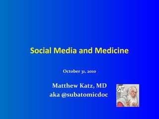 Social Media and Medicine
October 31, 2010
Matthew Katz, MD
aka @subatomicdoc
 