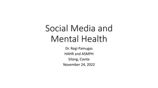 Social Media and
Mental Health
Dr. Regi Pamugas
HAHR and ASMPH
Silang, Cavite
November 24, 2022
 