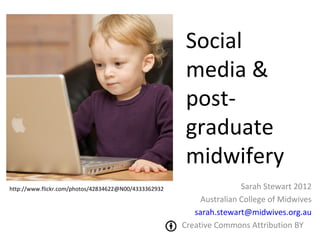 Social
                                                        media &
                                                        post-
                                                        graduate
                                                        midwifery
http://www.flickr.com/photos/42834622@N00/4333362932                   Sarah Stewart 2012
                                                            Australian College of Midwives
                                                          sarah.stewart@midwives.org.au
                                                       Creative Commons Attribution BY
 