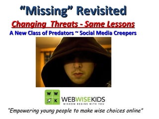“ Missing” Revisited Changing  Threats - Same Lessons A New Class of Predators ~ Social Media Creepers “ Empowering young people to make wise choices online” 