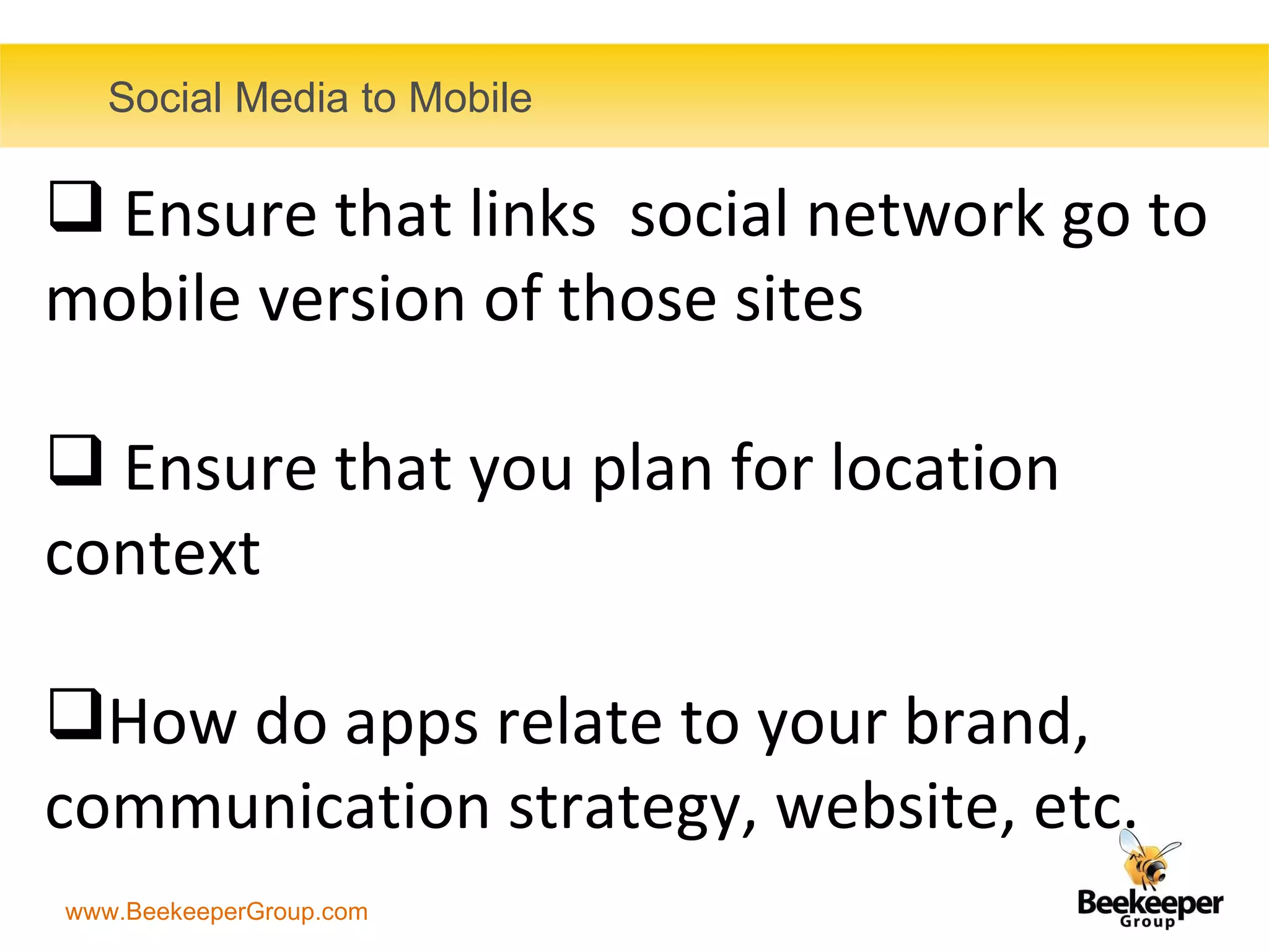 Social Media to Mobile Ensure that links  social network go to mobile version of those sites Ensure that you plan for location context How do apps relate to your brand, communication strategy, website, etc. 
