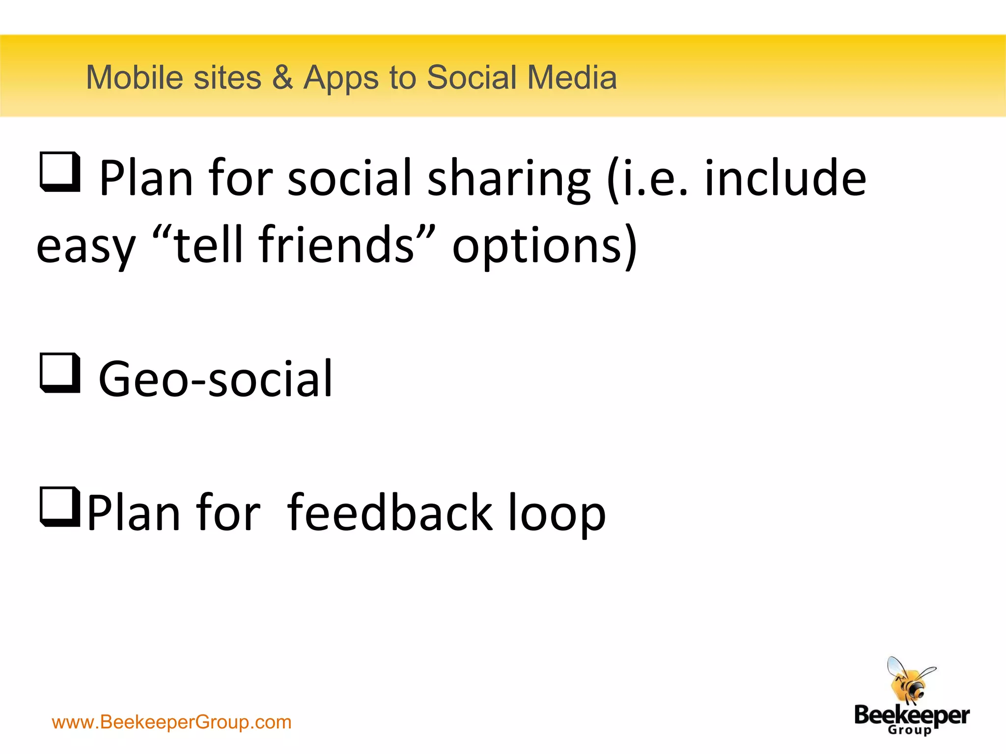 Mobile sites & Apps to Social Media  Plan for social sharing (i.e. include easy “tell friends” options) Geo-social    Plan for  feedback loop 