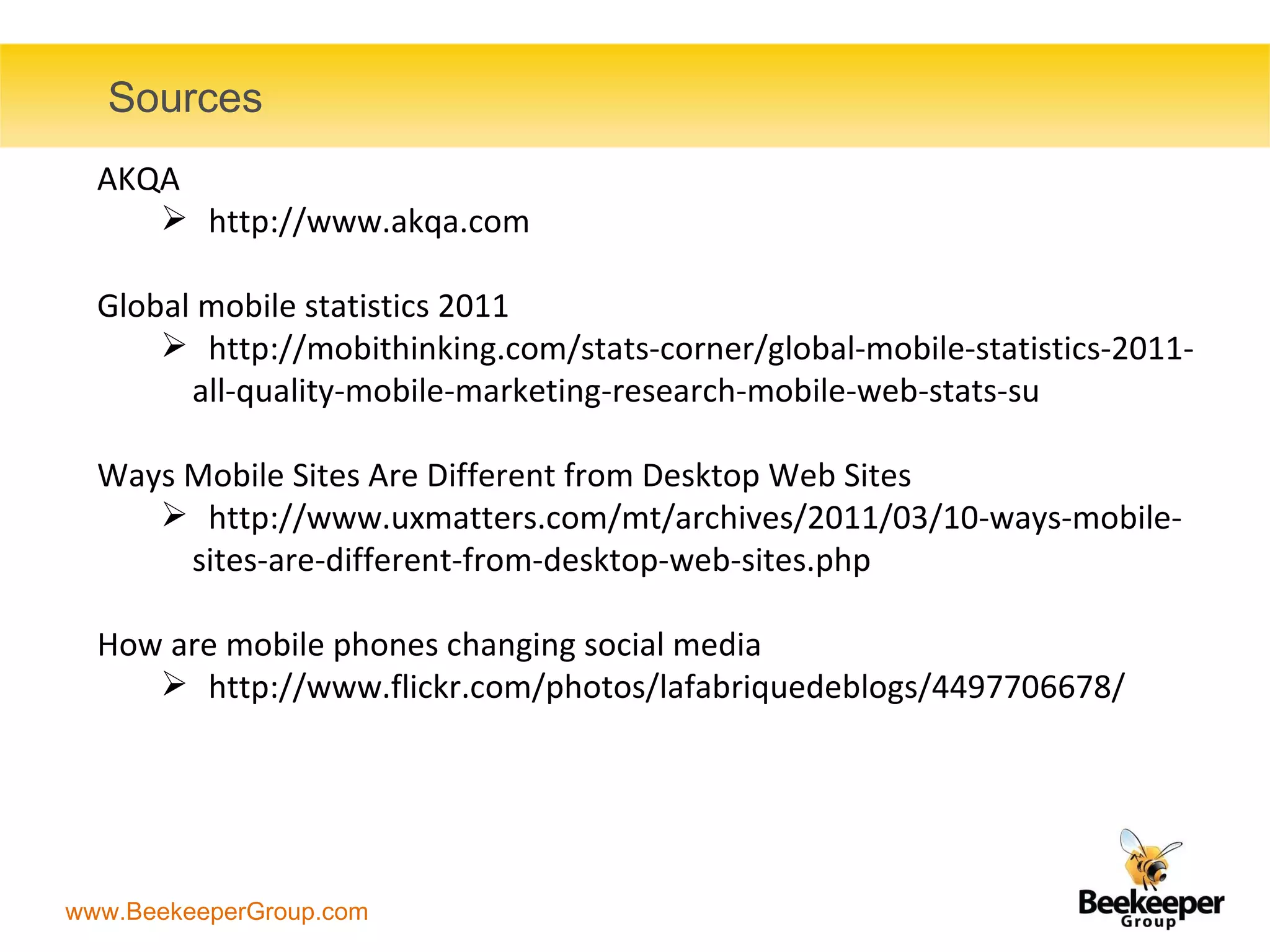 Sources AKQA  http://www.akqa.com Global mobile statistics 2011 http://mobithinking.com/stats-corner/global-mobile-statistics-2011-all-quality-mobile-marketing-research-mobile-web-stats-su Ways Mobile Sites Are Different from Desktop Web Sites http://www.uxmatters.com/mt/archives/2011/03/10-ways-mobile-sites-are-different-from-desktop-web-sites.php How are mobile phones changing social media http://www.flickr.com/photos/lafabriquedeblogs/4497706678/ 