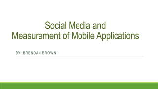 Social Media and 
Measurement of Mobile Applications 
BY: BRENDAN BROWN 
 