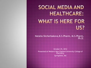 Natalia Shcherbakova,B.S.Pharm, M.S.Pharm,
                                     Ph.D.



                    October 25, 2012
  Presented at Western New England University College of
                        Pharmacy,
                     Springfield, MA
 