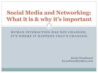 HUMAN INTERACTION HAS NOT CHANGED.
IT’S WHERE IT HAPPENS THAT’S CHANGED.
Social Media and Networking:
What it is & why it’s important
Kevin Woodward
kwoodward@yahoo.com
 