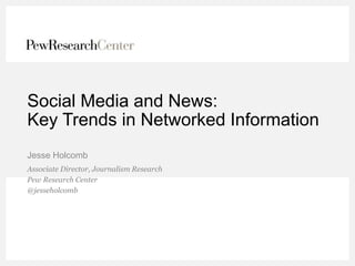 Social Media and News:
Key Trends in Networked Information
Jesse Holcomb
Associate Director, Journalism Research
Pew Research Center
@jesseholcomb
 
