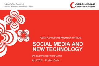 SOCIAL MEDIA AND
NEW TECHNOLOGY
Qatar Computing Research Institute
Disaster Management Camp
April 2015 Al Khor, Qatar
 