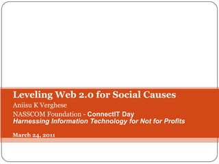 Leveling Web 2.0 for Social Causes Aniisu K Verghese NASSCOM Foundation - ConnectITDay Harnessing Information Technology for Not for Profits March 24, 2011 