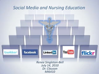 Social Media and Nursing Education Renee Singleton-Bell July 14, 2010 Dr. Clauson MI6410 