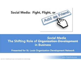 www.TobyElwin.com
Social Media: Fight, Flight, or
pic source: frankjkenny.com/wp-content/uploads/2011/11/facebook.jpg
The Shifting Role of Organization Development
in Business
Presented for St. Louis Organization Development Network
Social Media
 