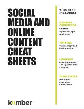 THIS PACK
INCLUDES:
GENERAL
PRINCIPLES
Channel
agnostic tips
and hints
TWITTER
Terminology and
best practice
LINKEDIN
Crafting profiles
and updates that
stand out
SOCIAL
MEDIA AND
ONLINE
CONTENT
CHEAT
SHEETS
BLOG POSTS
Writing for
maximum
shareability
 