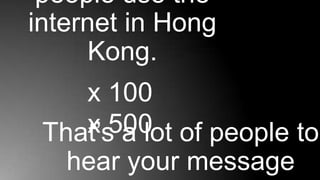 people use the
internet in Hong
      Kong.
    x 100
    x 500 of people to
 That’s a lot
   hear your message
 