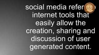 social media refers to
  internet tools that
   easily allow the
creation, sharing and
 discussion of user
 generated content.
 