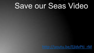 Save our Seas Video




       http://youtu.be/EjIdvPti_rM
 
