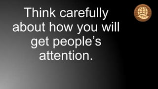 Think carefully
about how you will
   get people’s
    attention.
 