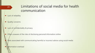 Limitations of social media for health
communication
 Lack of reliability
 Quality concerns
 Lack of confidentiality & ...
