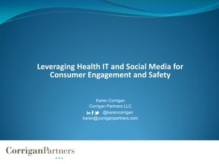 Leveraging Health IT and Social Media for
   Consumer Engagement and Safety

                  Karen Corrigan
               Corrigan Partners LLC
                      @karencorrigan
            karen@corriganpartners.com
 