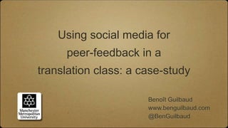 Using social media for
     peer-feedback in a
translation class: a case-study

                      Benoît Guilbaud
                      www.benguilbaud.com
                      @BenGuilbaud
 
