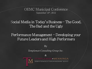 OEMC Municipal Conference
                 September 14th, 2012



Social Media in Today’s Business – The Good,
           The Bad and the Ugly

Performance Management – Developing your
    Future Leaders and High Performers
                         By
          Templeman Consulting Group Inc.
                         &
 