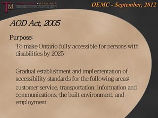 OEMC - September, 2012


AOD Act, 2005
Purpose:
  To make Ontario fully accessible for persons with
  disabilities by 2025...