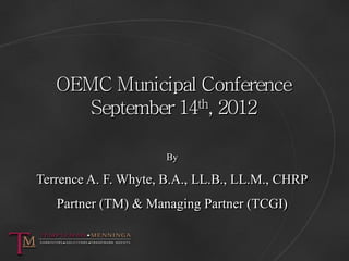 OEMC Municipal Conference
      September 14th, 2012

                      By

Terrence A. F. Whyte, B.A., LL.B., LL.M., ...