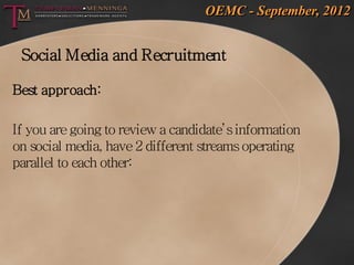 OEMC - September, 2012


 Social Media and Recruitment

Best approach:

If you are going to review a candidate’s information
on social media, have 2 different streams operating
parallel to each other:
 