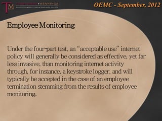 OEMC - September, 2012


Employee Monitoring


Under the four-  part test, an “acceptable use” internet
policy will genera...