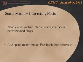 OEMC - September, 2012


Social Media – Interesting Facts


• Nearly 4 in 5 active internet users visit social
  networks and blogs



• And spend more time on Facebook than other sites
 