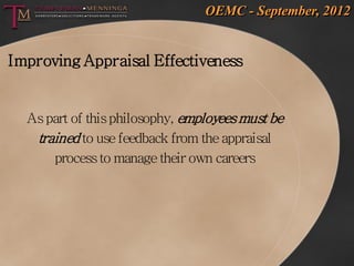 OEMC - September, 2012


Improving Appraisal Effectiveness


  As part of this philosophy, employees must be
   trained to use feedback from the appraisal
      process to manage their own careers
 
