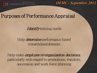 OEMC - September, 2012


Purposes of Performance Appraisal

               Identify training needs

        Help determine performance based
              rewards/punishments

  Help make employee re-    organization decisions,
  particularly with regard to promotions, transfers,
         succession and work force planning
 