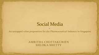 An untapped value proposition for the Pharmaceutical Industry in Singapore



                 AMRITHA CHOTTAKURIEN
                    SHLOKA SHETTY
 