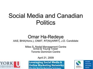 Social Media and Canadian Politics Omar Ha-Redeye AAS, BHA(Hons.), CNMT, RT(N)(ARRT), J.D. Candidate Miles S. Nadal Management Centre Ernst & Young Tower Toronto Dominion Centre April 21, 2009 