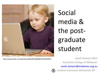 Social
                                                        media &
                                                        the post-
                                                        graduate
                                                        student
http://www.flickr.com/photos/42834622@N00/4333362932                   Sarah Stewart 2012
                                                            Australian College of Midwives
                                                          sarah.stewart@midwives.org.au
                                                       Creative Commons Attribution BY
 