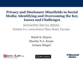 Privacy and Disclosure Minefields in Social Media: Identifying and Overcoming the Key Issues and Challenges MANAGING SOCIAL MEDIA October 6-7, 2009 Sutton Place Hotel, Toronto Mark S. Hayes Martin P.J. Kratz Ariane Siegel 