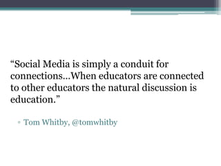 “Social Media is simply a conduit for
connections...When educators are connected
to other educators the natural discussion is
education.”

 ▫ Tom Whitby, @tomwhitby
 