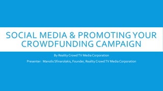 SOCIAL MEDIA & PROMOTINGYOUR
CROWDFUNDING CAMPAIGN
By Reality CrowdTV Media Corporation
Presenter: Manolis Sfinarolakis, Founder, Reality CrowdTV Media Corporation
 