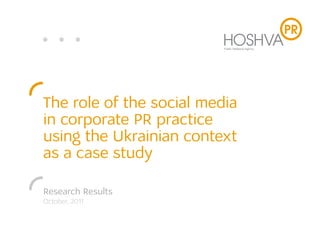 The role of the social media
in corporate PR practice
using the Ukrainian context
as a case study

Research Results
October, 2011
 
